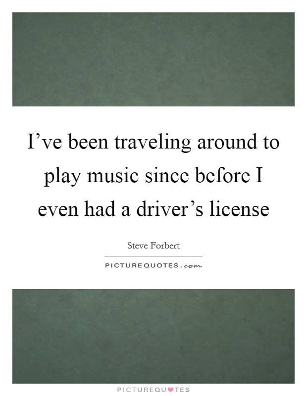 I've been traveling around to play music since before I even had a driver's license Picture Quote #1
