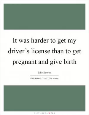 It was harder to get my driver’s license than to get pregnant and give birth Picture Quote #1