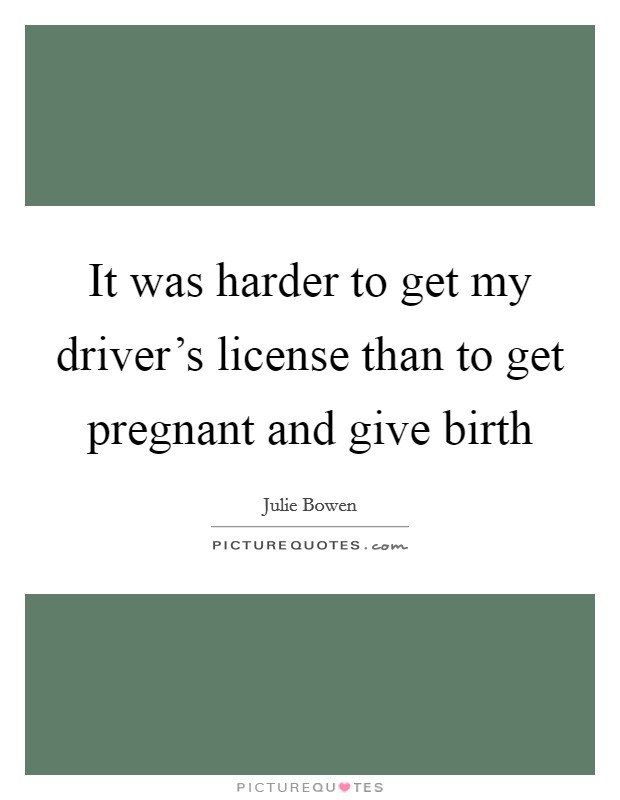 It was harder to get my driver's license than to get pregnant and give birth Picture Quote #1