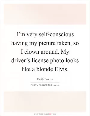 I’m very self-conscious having my picture taken, so I clown around. My driver’s license photo looks like a blonde Elvis Picture Quote #1