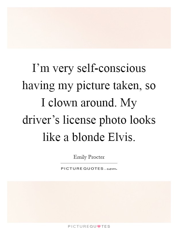 I'm very self-conscious having my picture taken, so I clown around. My driver's license photo looks like a blonde Elvis. Picture Quote #1
