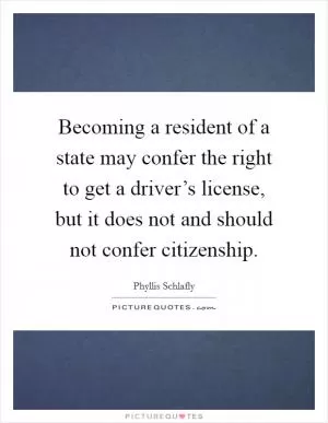 Becoming a resident of a state may confer the right to get a driver’s license, but it does not and should not confer citizenship Picture Quote #1