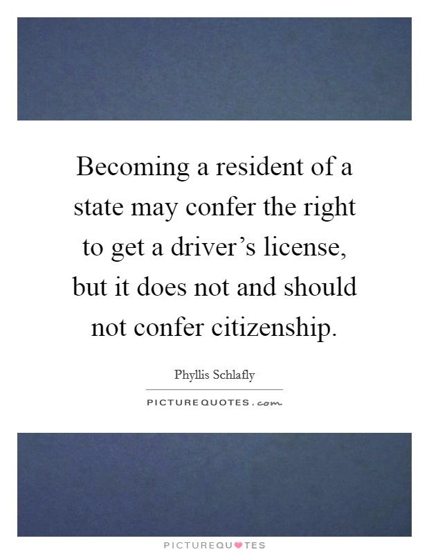Becoming a resident of a state may confer the right to get a driver's license, but it does not and should not confer citizenship. Picture Quote #1