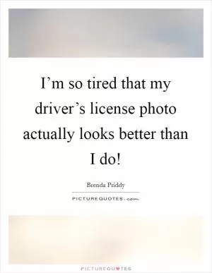 I’m so tired that my driver’s license photo actually looks better than I do! Picture Quote #1