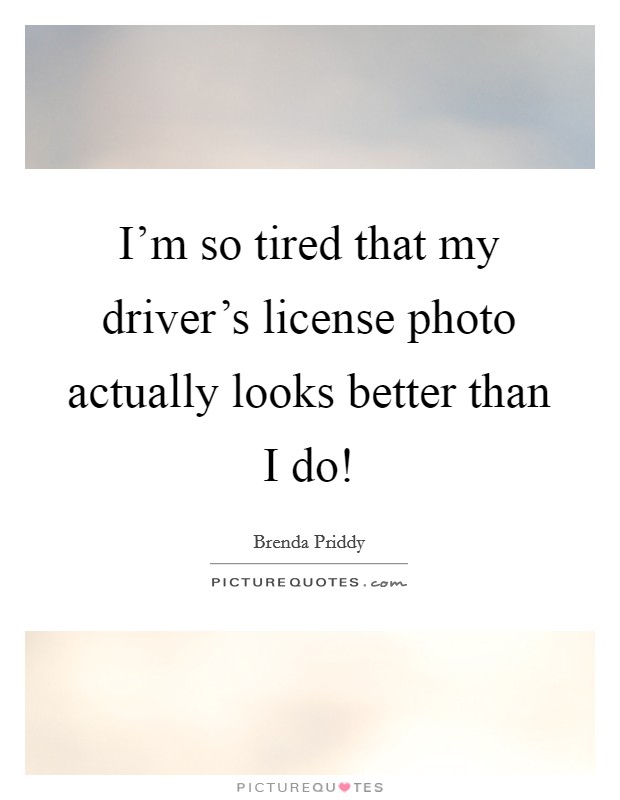 I'm so tired that my driver's license photo actually looks better than I do! Picture Quote #1