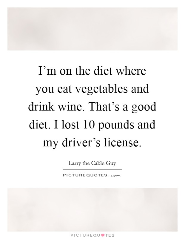 I'm on the diet where you eat vegetables and drink wine. That's a good diet. I lost 10 pounds and my driver's license. Picture Quote #1