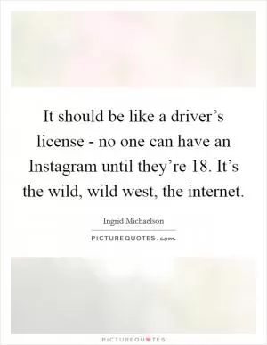 It should be like a driver’s license - no one can have an Instagram until they’re 18. It’s the wild, wild west, the internet Picture Quote #1