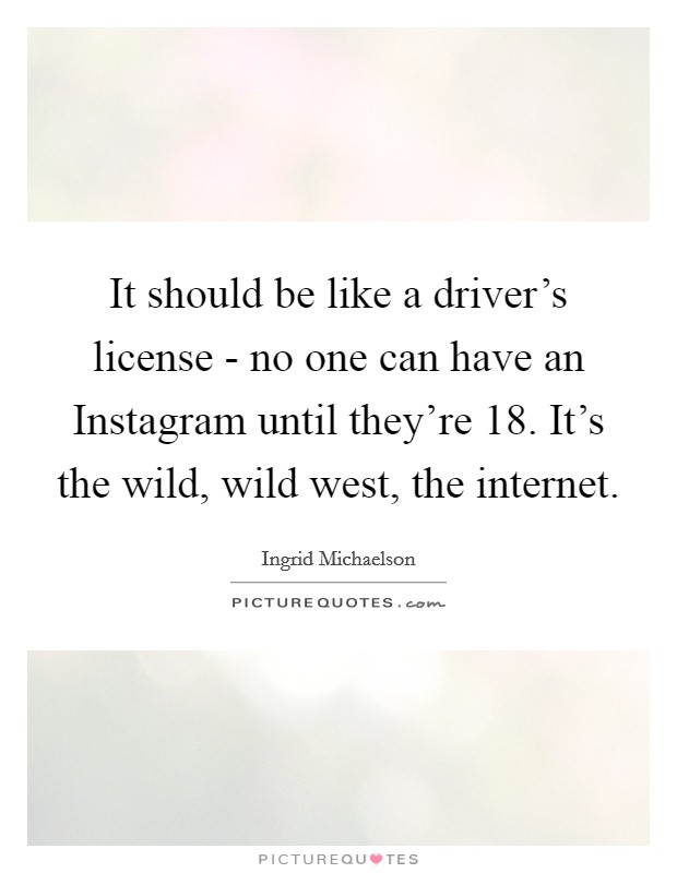 It should be like a driver's license - no one can have an Instagram until they're 18. It's the wild, wild west, the internet. Picture Quote #1