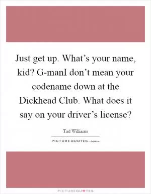 Just get up. What’s your name, kid? G-manI don’t mean your codename down at the Dickhead Club. What does it say on your driver’s license? Picture Quote #1
