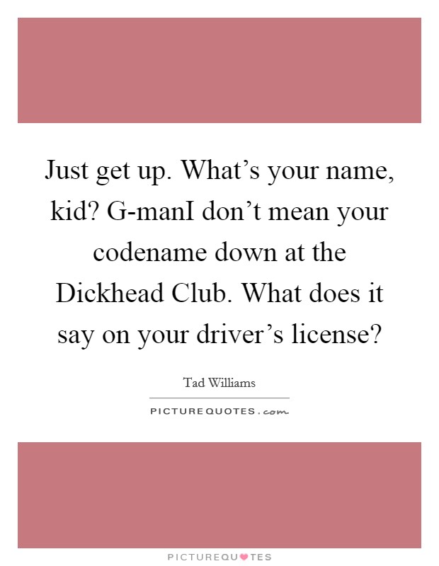 Just get up. What's your name, kid? G-manI don't mean your codename down at the Dickhead Club. What does it say on your driver's license? Picture Quote #1