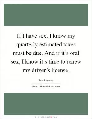 If I have sex, I know my quarterly estimated taxes must be due. And if it’s oral sex, I know it’s time to renew my driver’s license Picture Quote #1