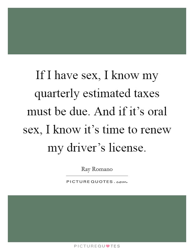 If I have sex, I know my quarterly estimated taxes must be due. And if it's oral sex, I know it's time to renew my driver's license. Picture Quote #1