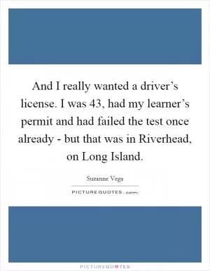 And I really wanted a driver’s license. I was 43, had my learner’s permit and had failed the test once already - but that was in Riverhead, on Long Island Picture Quote #1