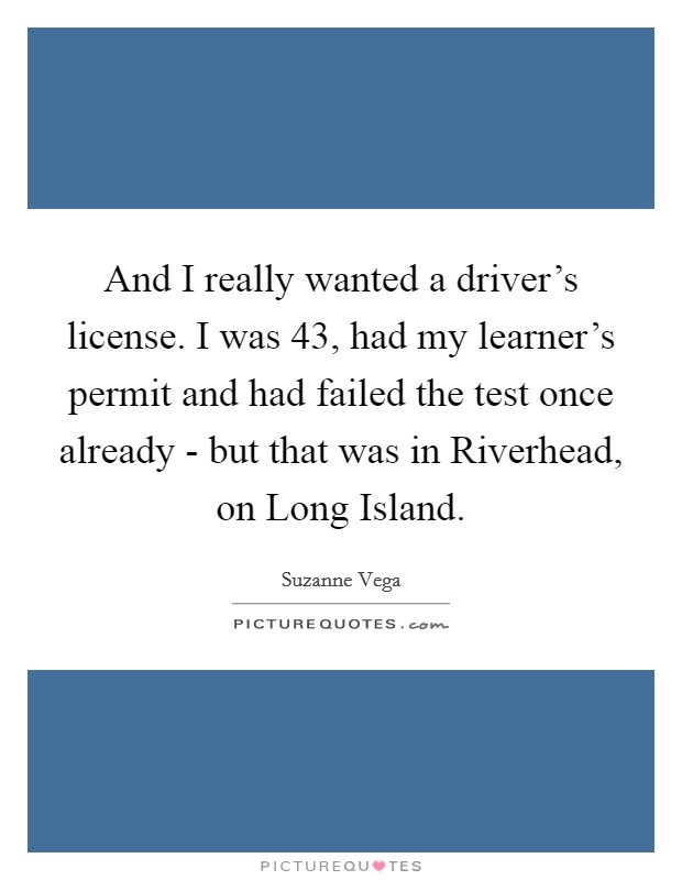 And I really wanted a driver's license. I was 43, had my learner's permit and had failed the test once already - but that was in Riverhead, on Long Island. Picture Quote #1