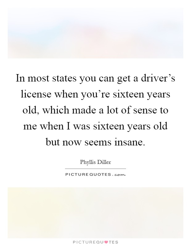 In most states you can get a driver's license when you're sixteen years old, which made a lot of sense to me when I was sixteen years old but now seems insane. Picture Quote #1