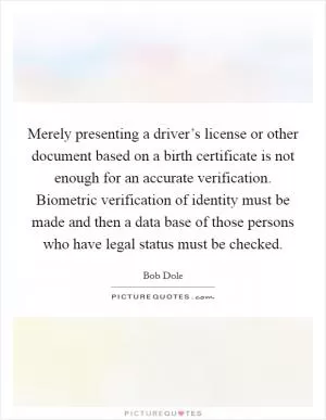 Merely presenting a driver’s license or other document based on a birth certificate is not enough for an accurate verification. Biometric verification of identity must be made and then a data base of those persons who have legal status must be checked Picture Quote #1