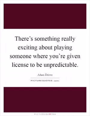 There’s something really exciting about playing someone where you’re given license to be unpredictable Picture Quote #1