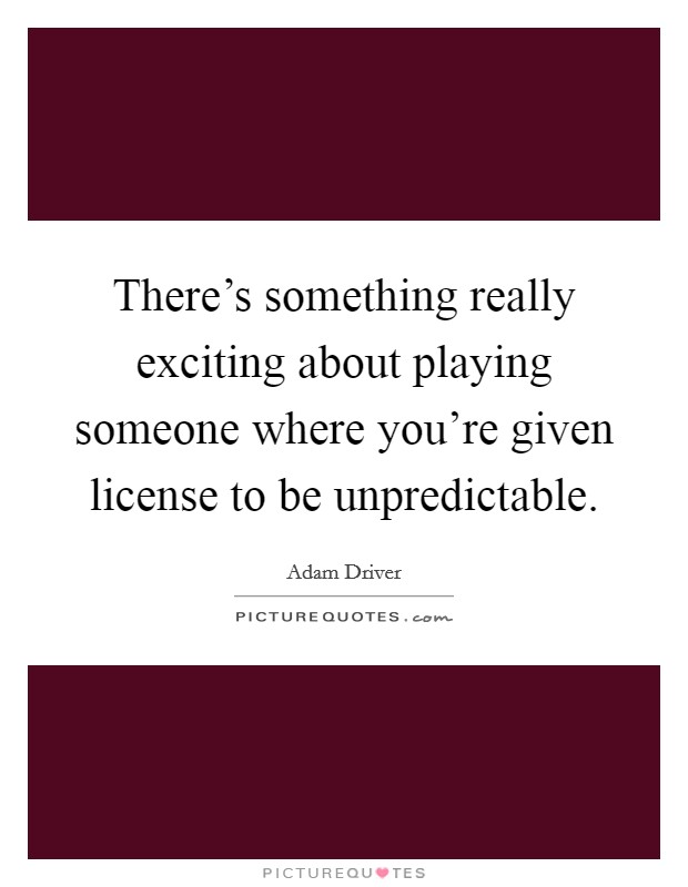 There's something really exciting about playing someone where you're given license to be unpredictable. Picture Quote #1
