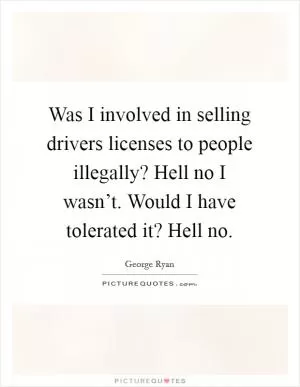 Was I involved in selling drivers licenses to people illegally? Hell no I wasn’t. Would I have tolerated it? Hell no Picture Quote #1