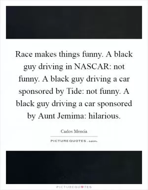 Race makes things funny. A black guy driving in NASCAR: not funny. A black guy driving a car sponsored by Tide: not funny. A black guy driving a car sponsored by Aunt Jemima: hilarious Picture Quote #1