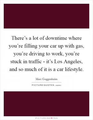 There’s a lot of downtime where you’re filling your car up with gas, you’re driving to work, you’re stuck in traffic - it’s Los Angeles, and so much of it is a car lifestyle Picture Quote #1