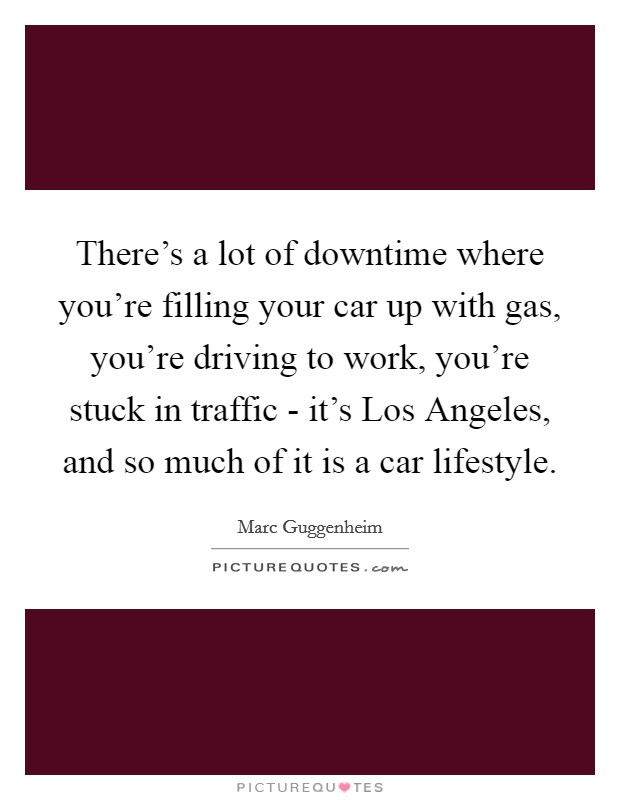 There's a lot of downtime where you're filling your car up with gas, you're driving to work, you're stuck in traffic - it's Los Angeles, and so much of it is a car lifestyle. Picture Quote #1