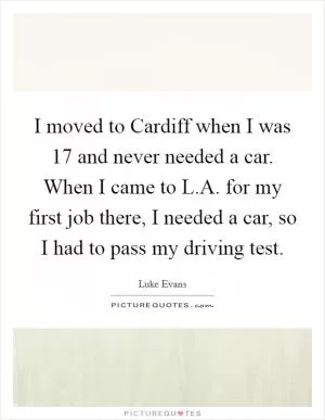 I moved to Cardiff when I was 17 and never needed a car. When I came to L.A. for my first job there, I needed a car, so I had to pass my driving test Picture Quote #1