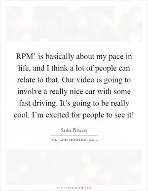 RPM’ is basically about my pace in life, and I think a lot of people can relate to that. Our video is going to involve a really nice car with some fast driving. It’s going to be really cool. I’m excited for people to see it! Picture Quote #1