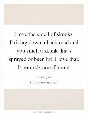 I love the smell of skunks. Driving down a back road and you smell a skunk that’s sprayed or been hit. I love that. It reminds me of home Picture Quote #1