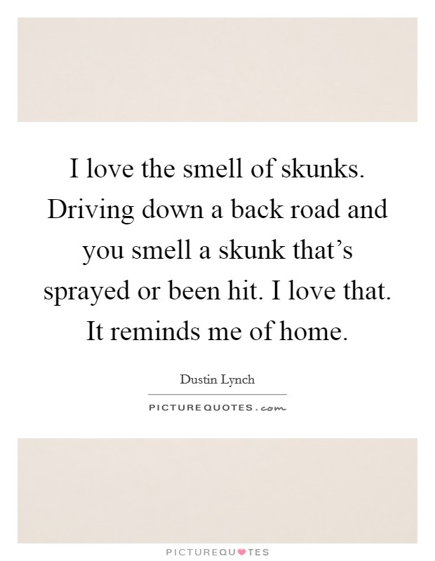 I love the smell of skunks. Driving down a back road and you smell a skunk that's sprayed or been hit. I love that. It reminds me of home. Picture Quote #1