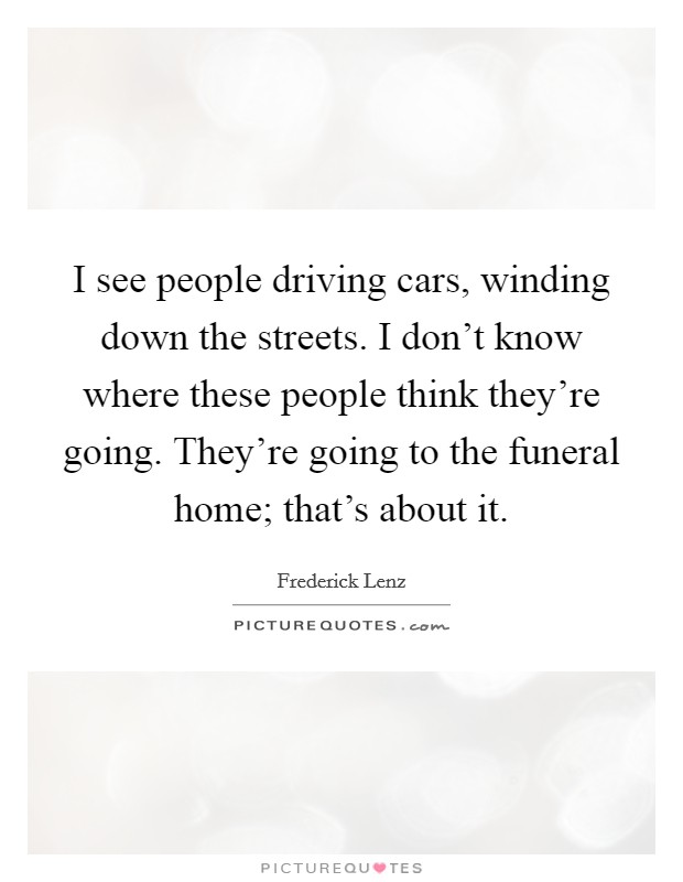 I see people driving cars, winding down the streets. I don't know where these people think they're going. They're going to the funeral home; that's about it. Picture Quote #1