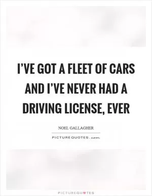 I’ve got a fleet of cars and I’ve never had a driving license, ever Picture Quote #1