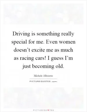 Driving is something really special for me. Even women doesn’t excite me as much as racing cars! I guess I’m just becoming old Picture Quote #1