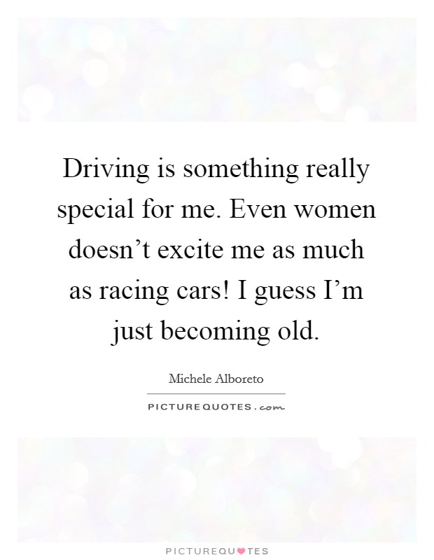 Driving is something really special for me. Even women doesn't excite me as much as racing cars! I guess I'm just becoming old. Picture Quote #1