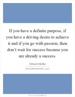 If you have a definite purpose, if you have a driving desire to achieve it and if you go with passion, then don’t wait for success because you are already a success Picture Quote #1
