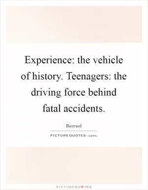 Experience: the vehicle of history. Teenagers: the driving force behind fatal accidents Picture Quote #1