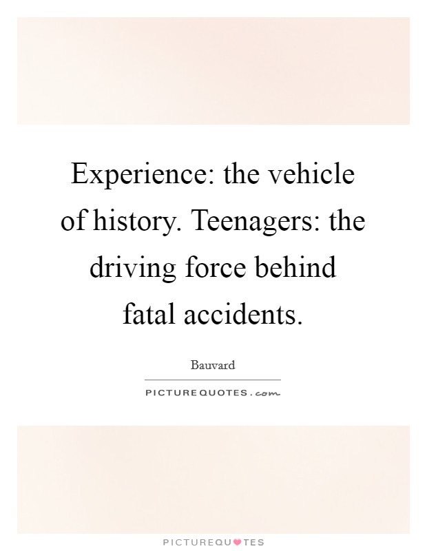 Experience: the vehicle of history. Teenagers: the driving force behind fatal accidents. Picture Quote #1