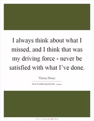 I always think about what I missed, and I think that was my driving force - never be satisfied with what I’ve done Picture Quote #1