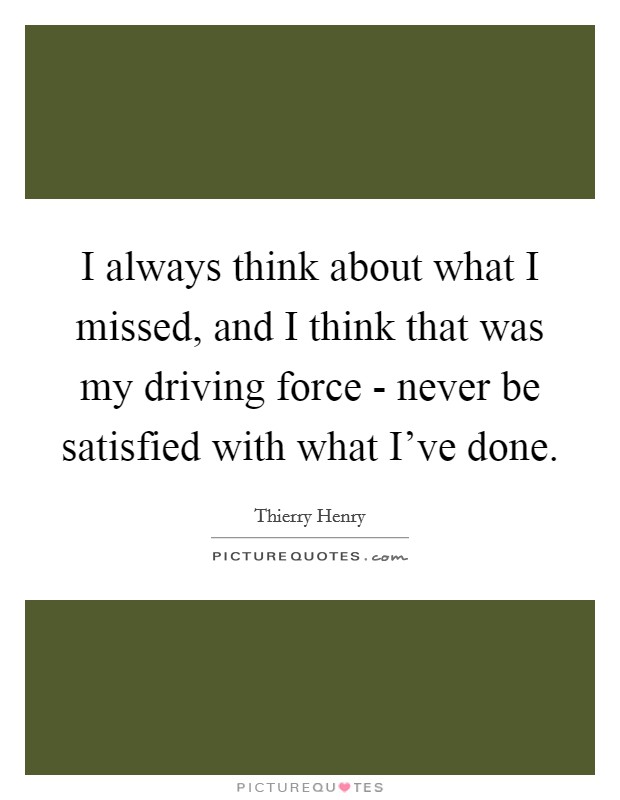 I always think about what I missed, and I think that was my driving force - never be satisfied with what I've done. Picture Quote #1