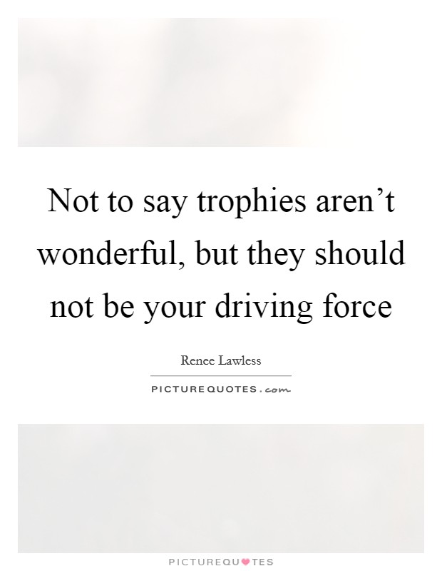 Not to say trophies aren't wonderful, but they should not be your driving force Picture Quote #1