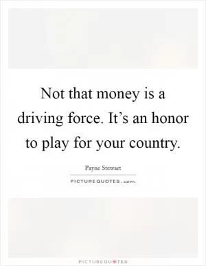 Not that money is a driving force. It’s an honor to play for your country Picture Quote #1