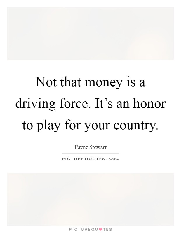 Not that money is a driving force. It's an honor to play for your country. Picture Quote #1