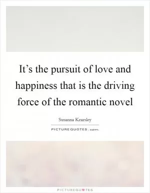 It’s the pursuit of love and happiness that is the driving force of the romantic novel Picture Quote #1