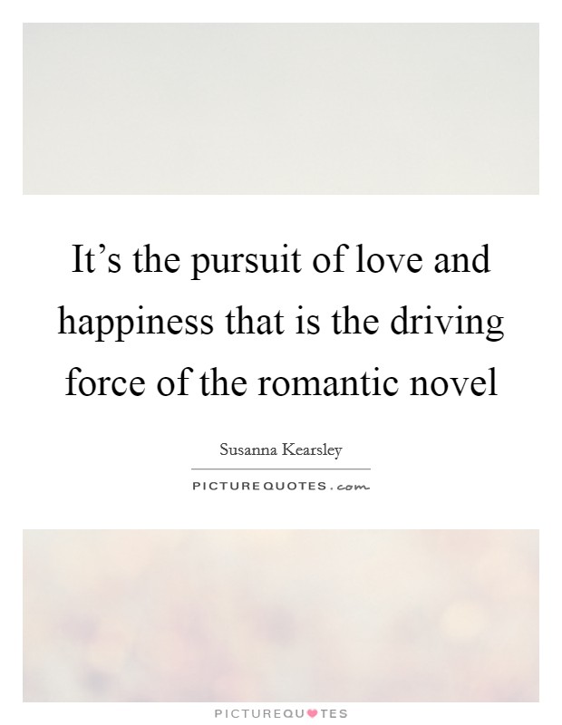 It's the pursuit of love and happiness that is the driving force of the romantic novel Picture Quote #1