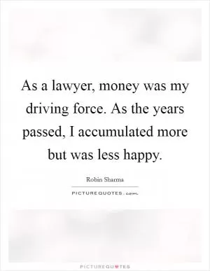 As a lawyer, money was my driving force. As the years passed, I accumulated more but was less happy Picture Quote #1