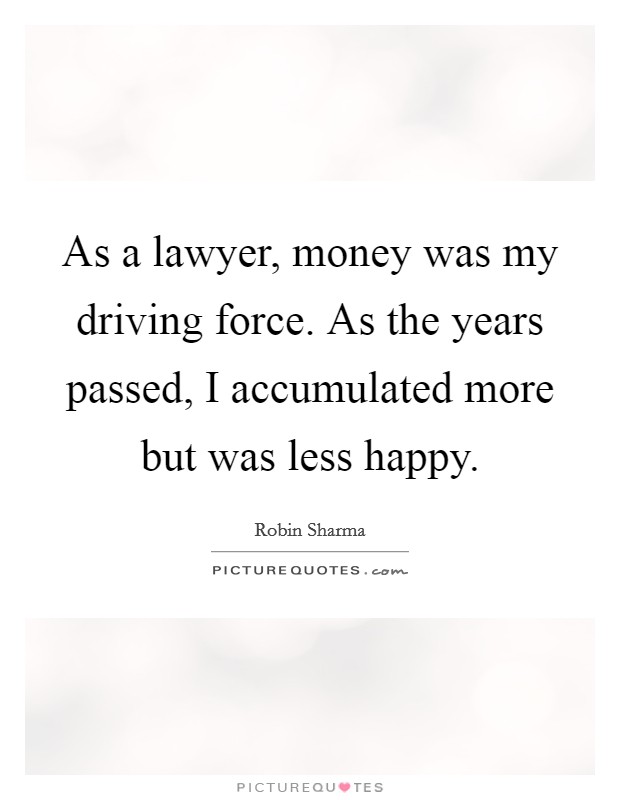 As a lawyer, money was my driving force. As the years passed, I accumulated more but was less happy. Picture Quote #1