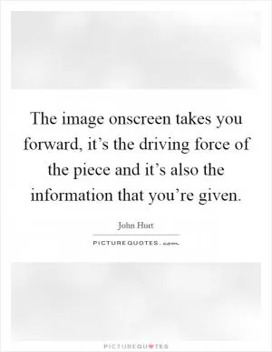 The image onscreen takes you forward, it’s the driving force of the piece and it’s also the information that you’re given Picture Quote #1