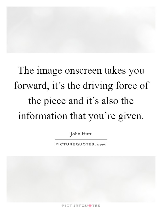 The image onscreen takes you forward, it's the driving force of the piece and it's also the information that you're given. Picture Quote #1