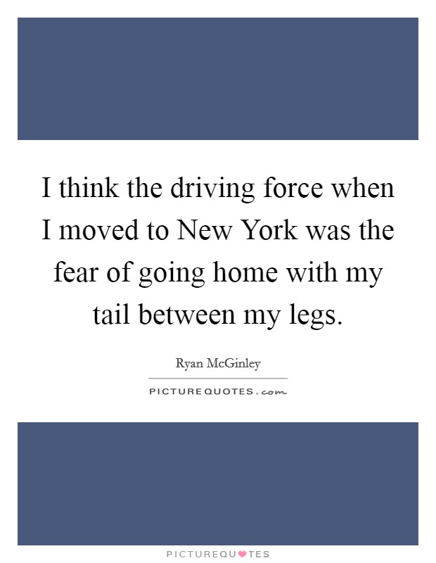 I think the driving force when I moved to New York was the fear of going home with my tail between my legs. Picture Quote #1