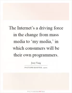 The Internet’s a driving force in the change from mass media to ‘my media,’ in which consumers will be their own programmers Picture Quote #1